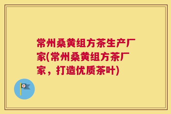 常州桑黄组方茶生产厂家(常州桑黄组方茶厂家,打造优质茶叶) 常州桑黄组方茶生产厂家(常州桑黄组方茶厂家,打造优质茶叶)
