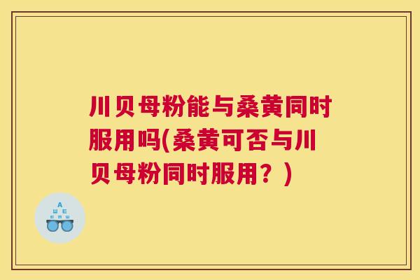 川贝母粉能与桑黄同时服用吗(桑黄可否与川贝母粉同时服用?) 川贝母粉能与桑黄同时服用吗(桑黄可否与川贝母粉同时服用?)