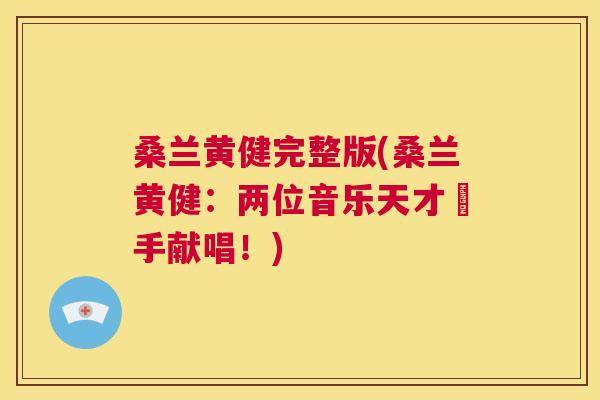 桑兰黄健完整版(桑兰黄健:两位音乐天才攜手献唱!) 桑兰黄健完整版(桑兰黄健:两位音乐天才攜手献唱!)