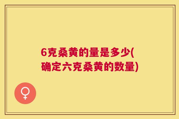 6克桑黄的量是多少(确定六克桑黄的数量) 6克桑黄的量是多少(确定六克桑黄的数量)