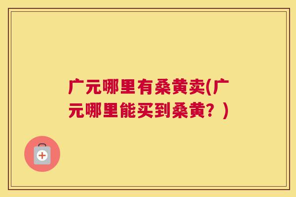 广元哪里有桑黄卖(广元哪里能买到桑黄?) 广元哪里有桑黄卖(广元哪里能买到桑黄?)