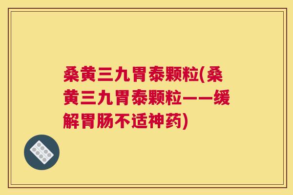 桑黄三九胃泰颗粒(桑黄三九胃泰颗粒——缓解不适神药) 桑黄三九胃泰颗粒(桑黄三九胃泰颗粒——缓解不适神药)