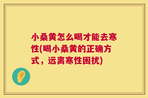 小桑黄怎么喝才能去寒性(喝小桑黄的正确方式,远离寒性困扰) 小桑黄怎么喝才能去寒性(喝小桑黄的正确方式,远离寒性困扰)