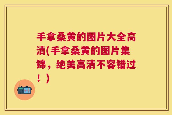 手拿桑黄的图片大全高清(手拿桑黄的图片集锦，绝美高清不容错过！)
