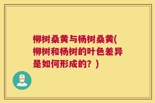柳树桑黄与杨树桑黄(柳树和杨树的叶色差异是如何形成的?) 柳树桑黄与杨树桑黄(柳树和杨树的叶色差异是如何形成的?)