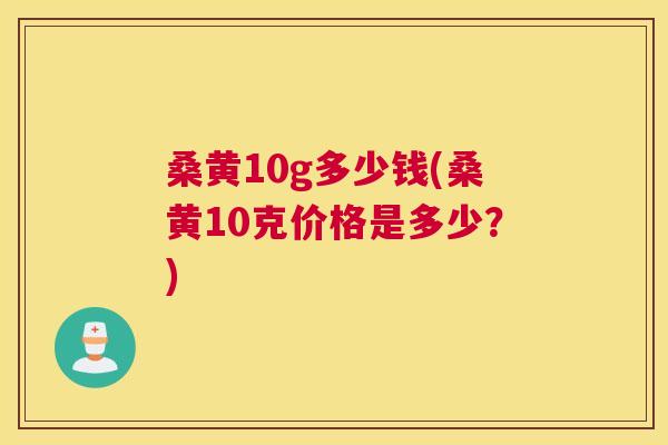 桑黄10g多少钱(桑黄10克价格是多少?) 桑黄10g多少钱(桑黄10克价格是多少?)