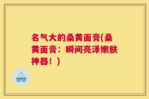 名气大的桑黄面膏(桑黄面膏:瞬间亮泽嫩肤神器!) 名气大的桑黄面膏(桑黄面膏:瞬间亮泽嫩肤神器!)