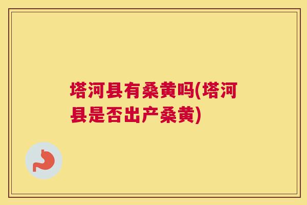 塔河县有桑黄吗(塔河县是否出产桑黄) 塔河县有桑黄吗(塔河县是否出产桑黄)
