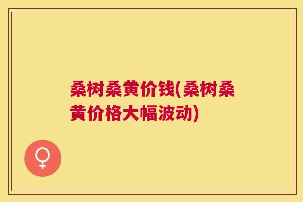 桑树桑黄价钱(桑树桑黄价格大幅波动) 桑树桑黄价钱(桑树桑黄价格大幅波动)