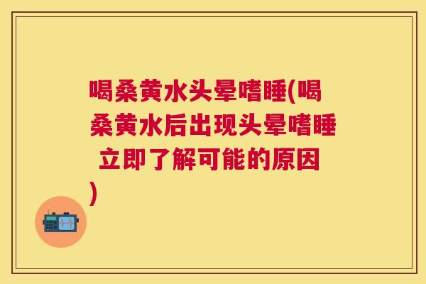 喝桑黄水头晕嗜睡(喝桑黄水后出现头晕嗜睡 立即了解可能的原因) 喝桑黄水头晕嗜睡(喝桑黄水后出现头晕嗜睡 立即了解可能的原因)