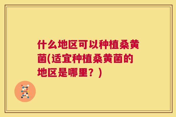 什么地区可以种植桑黄菌(适宜种植桑黄菌的地区是哪里?) 什么地区可以种植桑黄菌(适宜种植桑黄菌的地区是哪里?)
