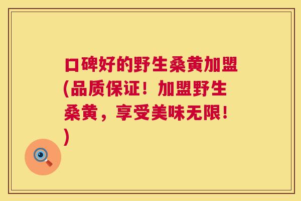 口碑好的野生桑黄加盟(品质保证!加盟野生桑黄,享受美味无限!) 口碑好的野生桑黄加盟(品质保证!加盟野生桑黄,享受美味无限!)