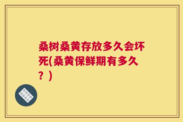 桑树桑黄存放多久会坏死(桑黄保鲜期有多久?) 桑树桑黄存放多久会坏死(桑黄保鲜期有多久?)