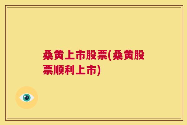 桑黄上市股票(桑黄股票顺利上市)