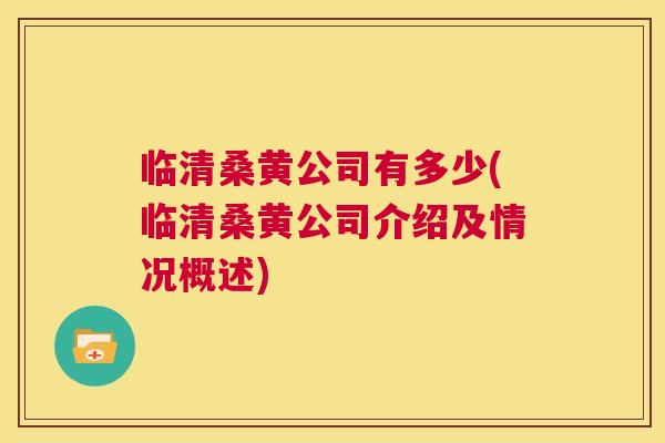 临清桑黄公司有多少(临清桑黄公司介绍及情况概述) 临清桑黄公司有多少(临清桑黄公司介绍及情况概述)