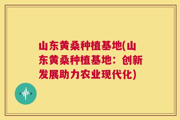 山东黄桑种植基地(山东黄桑种植基地:创新发展助力农业现代化) 山东黄桑种植基地(山东黄桑种植基地:创新发展助力农业现代化)