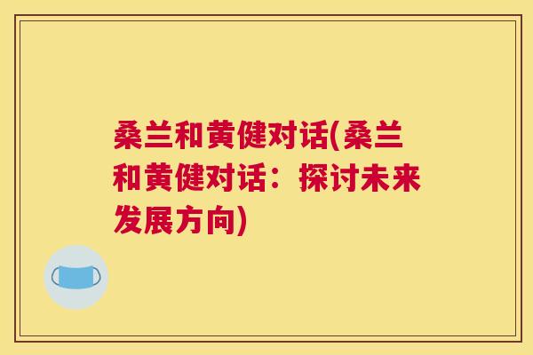 桑兰和黄健对话(桑兰和黄健对话:探讨未来发展方向) 桑兰和黄健对话(桑兰和黄健对话:探讨未来发展方向)