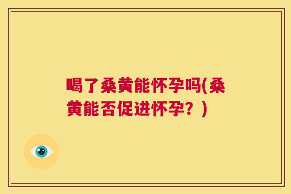 喝了桑黄能怀孕吗(桑黄能否促进怀孕?) 喝了桑黄能怀孕吗(桑黄能否促进怀孕?)