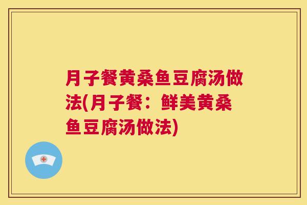 月子餐黄桑鱼豆腐汤做法(月子餐:鲜美黄桑鱼豆腐汤做法) 月子餐黄桑鱼豆腐汤做法(月子餐:鲜美黄桑鱼豆腐汤做法)