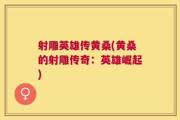 射雕英雄传黄桑(黄桑的射雕传奇:英雄崛起) 射雕英雄传黄桑(黄桑的射雕传奇:英雄崛起)
