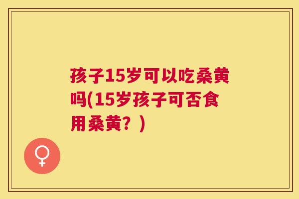 孩子15岁可以吃桑黄吗(15岁孩子可否食用桑黄?) 孩子15岁可以吃桑黄吗(15岁孩子可否食用桑黄?)