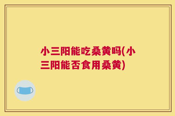小三阳能吃桑黄吗(小三阳能否食用桑黄) 小三阳能吃桑黄吗(小三阳能否食用桑黄)