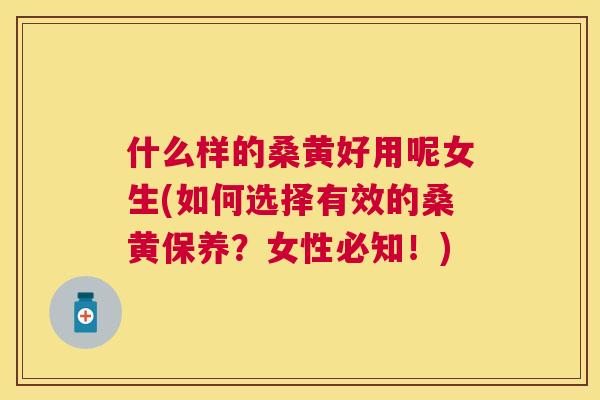 什么样的桑黄好用呢女生(如何选择有效的桑黄保养?女性必知!) 什么样的桑黄好用呢女生(如何选择有效的桑黄保养?女性必知!)