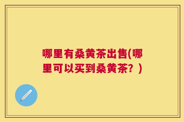 哪里有桑黄茶出售(哪里可以买到桑黄茶?) 哪里有桑黄茶出售(哪里可以买到桑黄茶?)