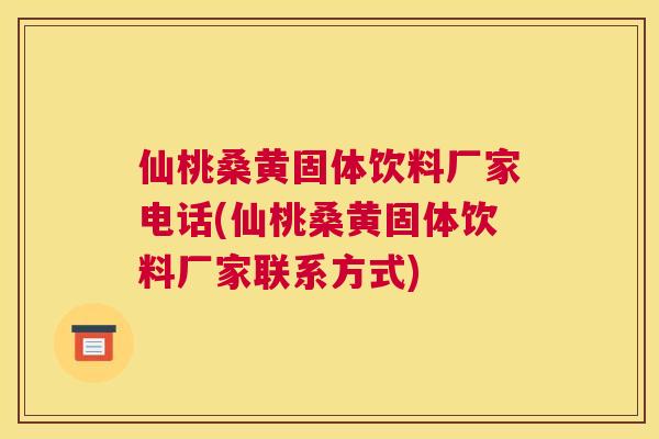 仙桃桑黄固体饮料厂家电话(仙桃桑黄固体饮料厂家联系方式) 仙桃桑黄固体饮料厂家电话(仙桃桑黄固体饮料厂家联系方式)