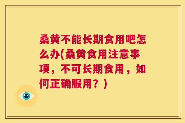 桑黄不能长期食用吧怎么办(桑黄食用注意事项,不可长期食用,如何正确服用?) 桑黄不能长期食用吧怎么办(桑黄食用注意事项,不可长期食用,如何正确服用?)