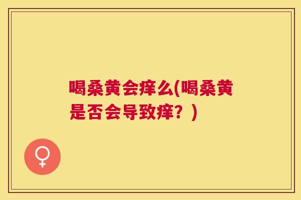 喝桑黄会痒么(喝桑黄是否会导致痒?) 喝桑黄会痒么(喝桑黄是否会导致痒?)