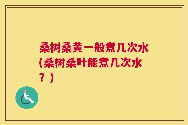 桑树桑黄一般煮几次水(桑树桑叶能煮几次水?) 桑树桑黄一般煮几次水(桑树桑叶能煮几次水?)