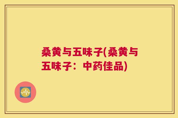 桑黄与五味子(桑黄与五味子:佳品) 桑黄与五味子(桑黄与五味子:佳品)