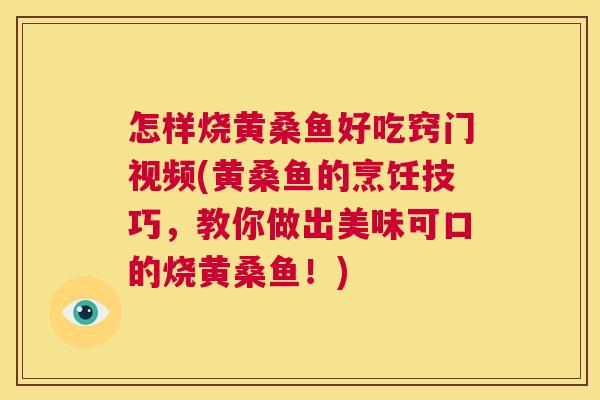 怎样烧黄桑鱼好吃窍门视频(黄桑鱼的烹饪技巧,教你做出美味可口的烧黄桑鱼!) 怎样烧黄桑鱼好吃窍门视频(黄桑鱼的烹饪技巧,教你做出美味可口的烧黄桑鱼!)