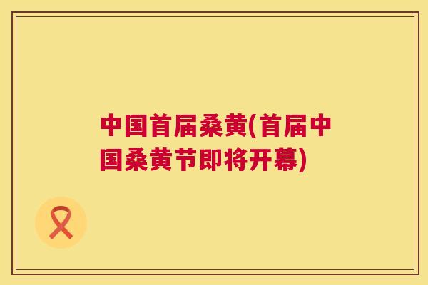 中国首届桑黄(首届中国桑黄节即将开幕) 中国首届桑黄(首届中国桑黄节即将开幕)
