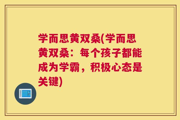 学而思黄双桑(学而思黄双桑:每个孩子都能成为学霸,积极心态是关键) 学而思黄双桑(学而思黄双桑:每个孩子都能成为学霸,积极心态是关键)