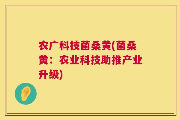 农广科技菌桑黄(菌桑黄：农业科技助推产业升级)