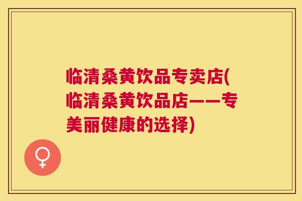 临清桑黄饮品专卖店(临清桑黄饮品店——专美丽健康的选择) 临清桑黄饮品专卖店(临清桑黄饮品店——专美丽健康的选择)