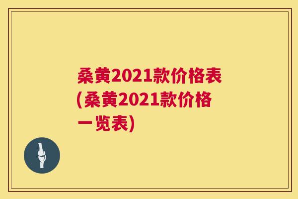桑黄2021款价格表(桑黄2021款价格一览表) 桑黄2021款价格表(桑黄2021款价格一览表)