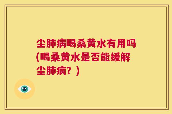 尘喝桑黄水有用吗(喝桑黄水是否能缓解尘?) 尘喝桑黄水有用吗(喝桑黄水是否能缓解尘?)