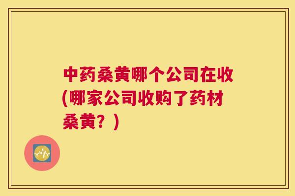桑黄哪个公司在收(哪家公司收购了药材桑黄?) 桑黄哪个公司在收(哪家公司收购了药材桑黄?)