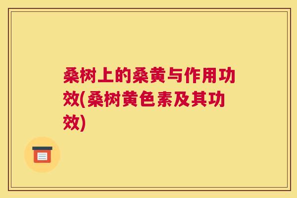 桑树上的桑黄与作用功效(桑树黄色素及其功效) 桑树上的桑黄与作用功效(桑树黄色素及其功效)