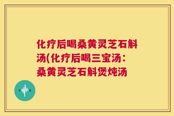后喝桑黄灵芝石斛汤(后喝三宝汤:桑黄灵芝石斛煲炖汤 后喝桑黄灵芝石斛汤(后喝三宝汤:桑黄灵芝石斛煲炖汤