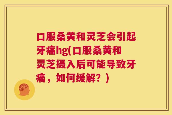 口服桑黄和灵芝会引起牙痛hg(口服桑黄和灵芝摄入后可能导致牙痛，如何缓解？)