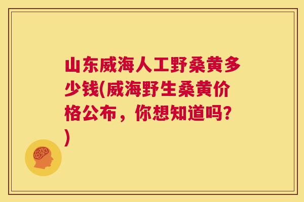 山东威海人工野桑黄多少钱(威海野生桑黄价格公布,你想知道吗?) 山东威海人工野桑黄多少钱(威海野生桑黄价格公布,你想知道吗?)