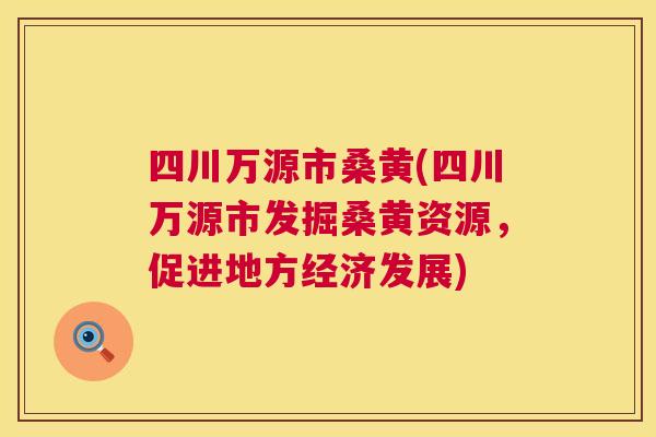 四川万源市桑黄(四川万源市发掘桑黄资源，促进地方经济发展)