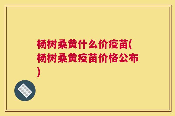 杨树桑黄什么价疫苗(杨树桑黄疫苗价格公布) 杨树桑黄什么价疫苗(杨树桑黄疫苗价格公布)