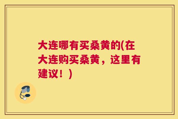 大连哪有买桑黄的(在大连购买桑黄,这里有建议!) 大连哪有买桑黄的(在大连购买桑黄,这里有建议!)