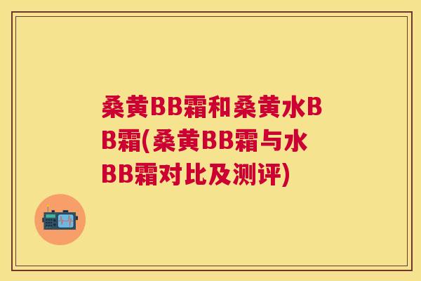 桑黄BB霜和桑黄水BB霜(桑黄BB霜与水BB霜对比及测评)