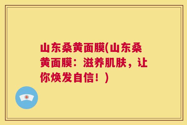 山东桑黄面膜(山东桑黄面膜:滋养,让你焕发自信!) 山东桑黄面膜(山东桑黄面膜:滋养,让你焕发自信!)